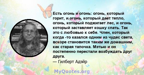 Есть огонь и огонь: огонь, который горит, и огонь, который дает тепло, огонь, который поджигает лес, и огонь, который заставляет кошку спать. Так это с любовью к себе. Член, который когда -то казался одним из чудес