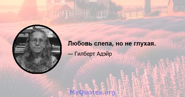 Любовь слепа, но не глухая.