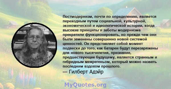 Постмодернизм, почти по определению, является переходным путем социальной, культурной, экономической и идеологической истории, когда высокие принципы и заботы модернизма прекратили функционировать, но прежде чем они