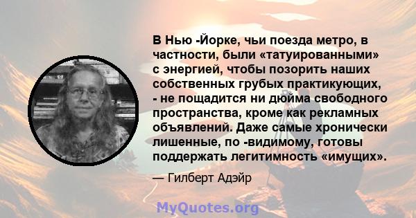 В Нью -Йорке, чьи поезда метро, ​​в частности, были «татуированными» с энергией, чтобы позорить наших собственных грубых практикующих, - не пощадится ни дюйма свободного пространства, кроме как рекламных объявлений.