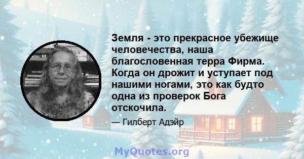 Земля - ​​это прекрасное убежище человечества, наша благословенная терра Фирма. Когда он дрожит и уступает под нашими ногами, это как будто одна из проверок Бога отскочила.