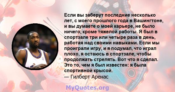 Если вы заберут последние несколько лет, с моего прошлого года в Вашингтоне, и вы думаете о моей карьере, не было ничего, кроме тяжелой работы. Я был в спортзале три или четыре раза в день, работая над своими навыками.