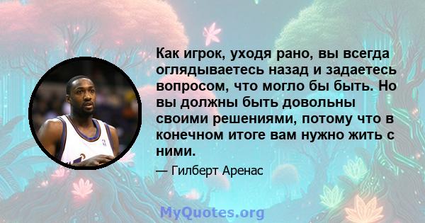 Как игрок, уходя рано, вы всегда оглядываетесь назад и задаетесь вопросом, что могло бы быть. Но вы должны быть довольны своими решениями, потому что в конечном итоге вам нужно жить с ними.