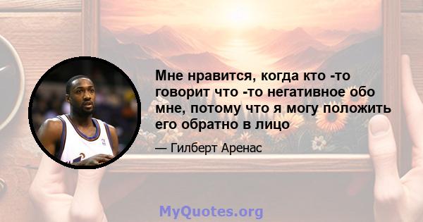 Мне нравится, когда кто -то говорит что -то негативное обо мне, потому что я могу положить его обратно в лицо