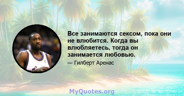 Все занимаются сексом, пока они не влюбится. Когда вы влюбляетесь, тогда он занимается любовью.