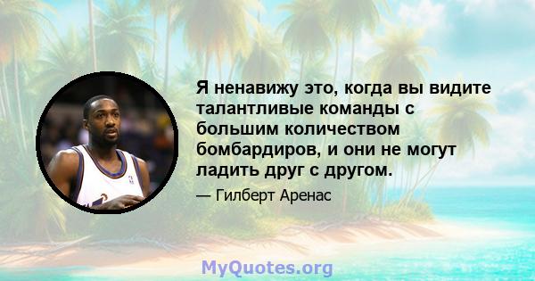 Я ненавижу это, когда вы видите талантливые команды с большим количеством бомбардиров, и они не могут ладить друг с другом.