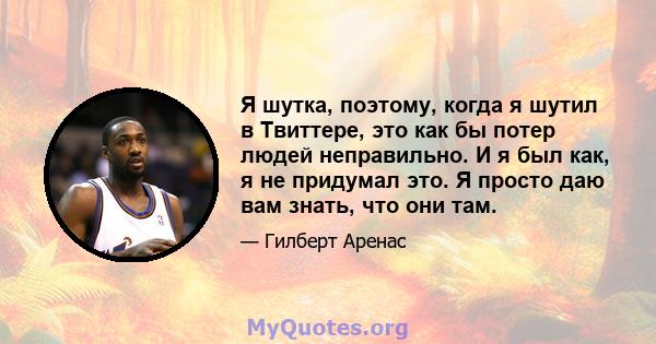 Я шутка, поэтому, когда я шутил в Твиттере, это как бы потер людей неправильно. И я был как, я не придумал это. Я просто даю вам знать, что они там.