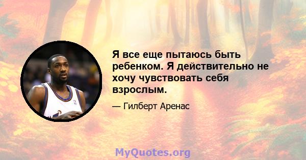 Я все еще пытаюсь быть ребенком. Я действительно не хочу чувствовать себя взрослым.