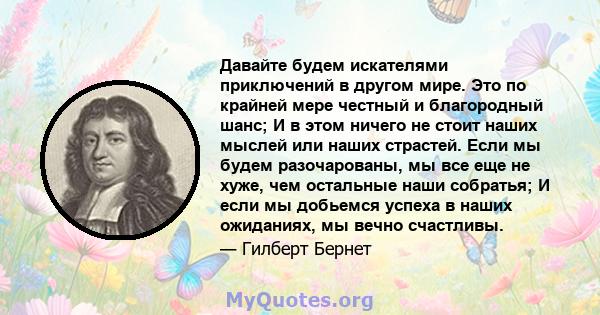 Давайте будем искателями приключений в другом мире. Это по крайней мере честный и благородный шанс; И в этом ничего не стоит наших мыслей или наших страстей. Если мы будем разочарованы, мы все еще не хуже, чем остальные 