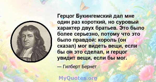 Герцог Букингемский дал мне один раз короткий, но суровый характер двух братьев. Это было более серьезно, потому что это было правдой: король (он сказал) мог видеть вещи, если бы он это сделал, и герцог увидит вещи,