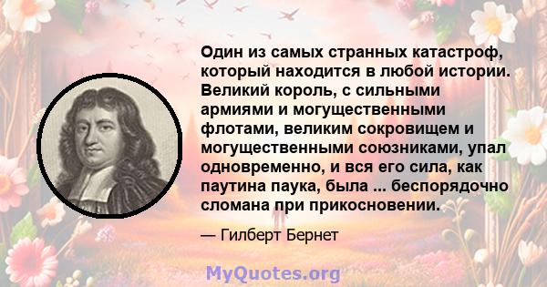 Один из самых странных катастроф, который находится в любой истории. Великий король, с сильными армиями и могущественными флотами, великим сокровищем и могущественными союзниками, упал одновременно, и вся его сила, как