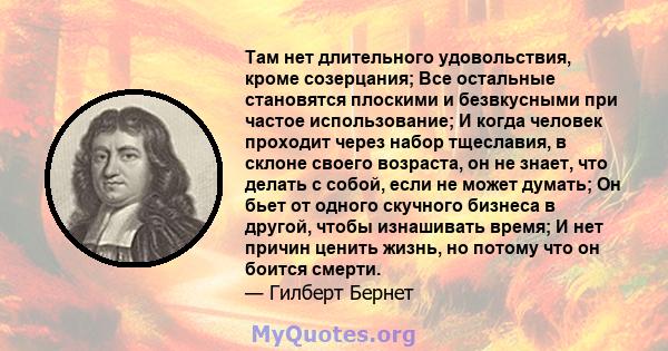 Там нет длительного удовольствия, кроме созерцания; Все остальные становятся плоскими и безвкусными при частое использование; И когда человек проходит через набор тщеславия, в склоне своего возраста, он не знает, что