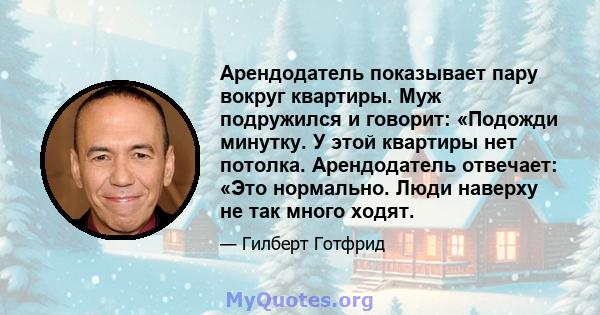 Арендодатель показывает пару вокруг квартиры. Муж подружился и говорит: «Подожди минутку. У этой квартиры нет потолка. Арендодатель отвечает: «Это нормально. Люди наверху не так много ходят.