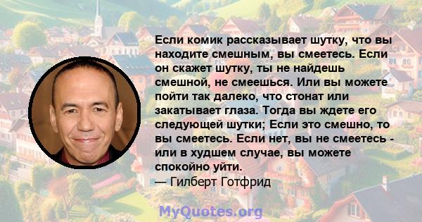 Если комик рассказывает шутку, что вы находите смешным, вы смеетесь. Если он скажет шутку, ты не найдешь смешной, не смеешься. Или вы можете пойти так далеко, что стонат или закатывает глаза. Тогда вы ждете его