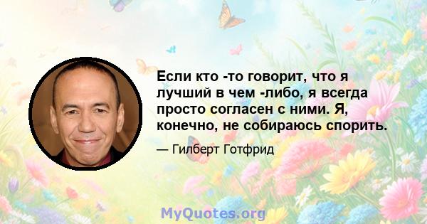 Если кто -то говорит, что я лучший в чем -либо, я всегда просто согласен с ними. Я, конечно, не собираюсь спорить.