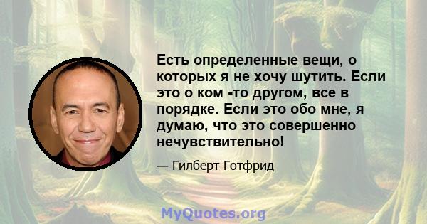 Есть определенные вещи, о которых я не хочу шутить. Если это о ком -то другом, все в порядке. Если это обо мне, я думаю, что это совершенно нечувствительно!