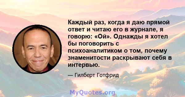 Каждый раз, когда я даю прямой ответ и читаю его в журнале, я говорю: «Ой». Однажды я хотел бы поговорить с психоаналитиком о том, почему знаменитости раскрывают себя в интервью.