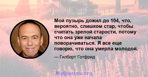 Мой пузырь дожил до 104, что, вероятно, слишком стар, чтобы считать зрелой старости, потому что она уже начала поворачиваться. Я все еще говорю, что она умерла молодой.