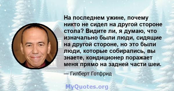 На последнем ужине, почему никто не сидел на другой стороне стола? Видите ли, я думаю, что изначально были люди, сидящие на другой стороне, но это были люди, которые собирались, вы знаете, кондиционер поражает меня