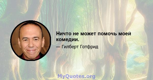 Ничто не может помочь моей комедии.