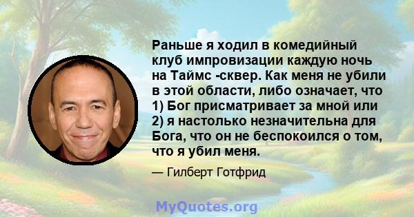 Раньше я ходил в комедийный клуб импровизации каждую ночь на Таймс -сквер. Как меня не убили в этой области, либо означает, что 1) Бог присматривает за мной или 2) я настолько незначительна для Бога, что он не