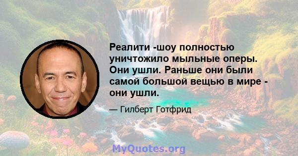 Реалити -шоу полностью уничтожило мыльные оперы. Они ушли. Раньше они были самой большой вещью в мире - они ушли.