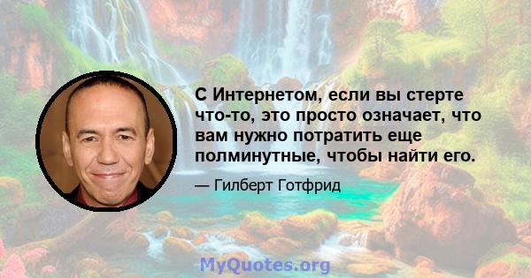 С Интернетом, если вы стерте что-то, это просто означает, что вам нужно потратить еще полминутные, чтобы найти его.