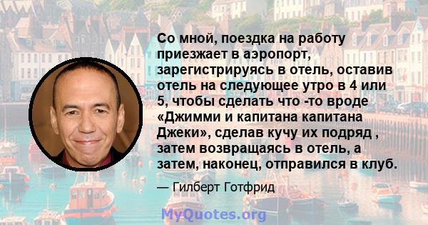 Со мной, поездка на работу приезжает в аэропорт, зарегистрируясь в отель, оставив отель на следующее утро в 4 или 5, чтобы сделать что -то вроде «Джимми и капитана капитана Джеки», сделав кучу их подряд , затем