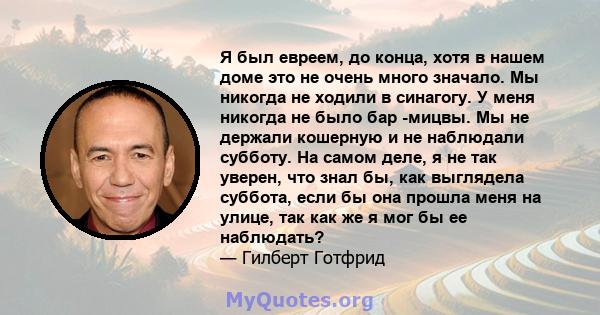 Я был евреем, до конца, хотя в нашем доме это не очень много значало. Мы никогда не ходили в синагогу. У меня никогда не было бар -мицвы. Мы не держали кошерную и не наблюдали субботу. На самом деле, я не так уверен,