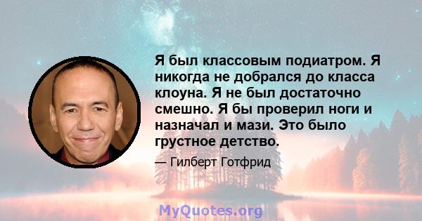 Я был классовым подиатром. Я никогда не добрался до класса клоуна. Я не был достаточно смешно. Я бы проверил ноги и назначал и мази. Это было грустное детство.