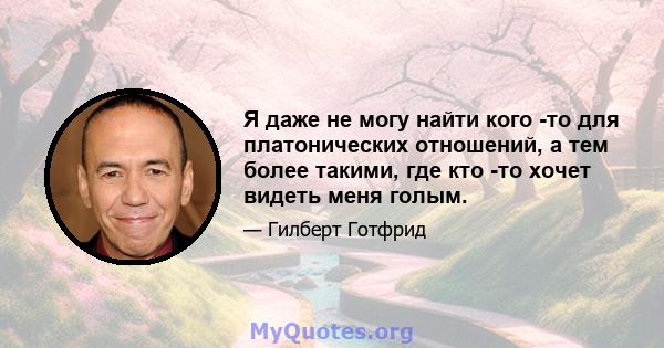 Я даже не могу найти кого -то для платонических отношений, а тем более такими, где кто -то хочет видеть меня голым.