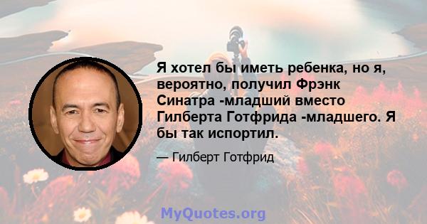 Я хотел бы иметь ребенка, но я, вероятно, получил Фрэнк Синатра -младший вместо Гилберта Готфрида -младшего. Я бы так испортил.