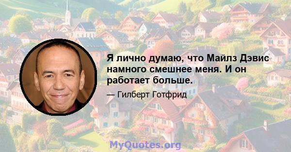 Я лично думаю, что Майлз Дэвис намного смешнее меня. И он работает больше.