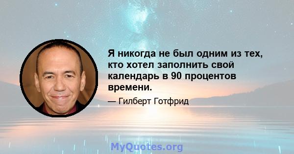 Я никогда не был одним из тех, кто хотел заполнить свой календарь в 90 процентов времени.