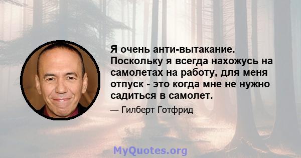 Я очень анти-вытакание. Поскольку я всегда нахожусь на самолетах на работу, для меня отпуск - это когда мне не нужно садиться в самолет.