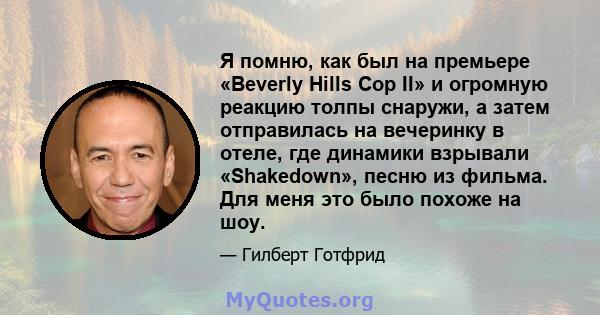 Я помню, как был на премьере «Beverly Hills Cop II» и огромную реакцию толпы снаружи, а затем отправилась на вечеринку в отеле, где динамики взрывали «Shakedown», песню из фильма. Для меня это было похоже на шоу.