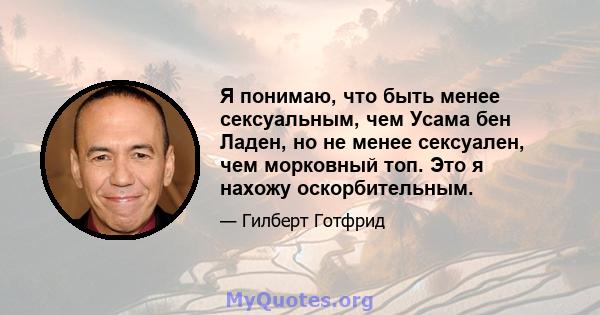 Я понимаю, что быть менее сексуальным, чем Усама бен Ладен, но не менее сексуален, чем морковный топ. Это я нахожу оскорбительным.