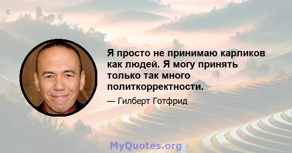 Я просто не принимаю карликов как людей. Я могу принять только так много политкорректности.