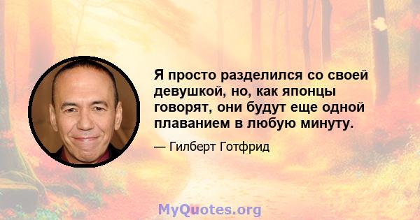 Я просто разделился со своей девушкой, но, как японцы говорят, они будут еще одной плаванием в любую минуту.