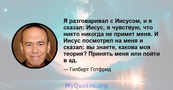 Я разговаривал с Иисусом, и я сказал: Иисус, я чувствую, что никто никогда не примет меня. И Иисус посмотрел на меня и сказал: вы знаете, какова моя теория? Принять меня или пойти в ад.