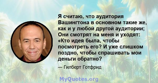 Я считаю, что аудитория Вашингтона в основном такие же, как и у любой другой аудитории; Они смотрят на меня и уходят: «Кто идея была, чтобы посмотреть его? И уже слишком поздно, чтобы спрашивать мои деньги обратно?