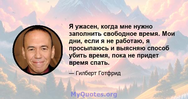 Я ужасен, когда мне нужно заполнить свободное время. Мои дни, если я не работаю, я просыпаюсь и выясняю способ убить время, пока не придет время спать.