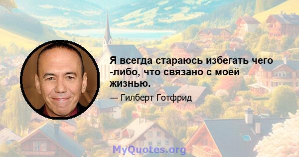 Я всегда стараюсь избегать чего -либо, что связано с моей жизнью.