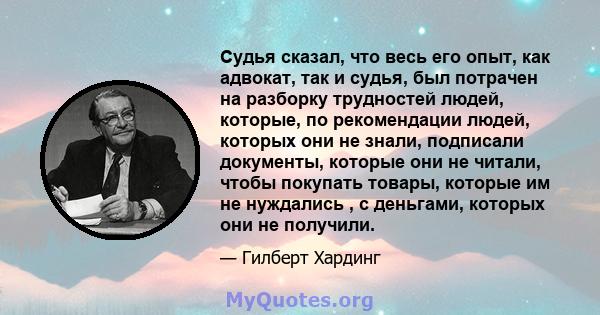 Судья сказал, что весь его опыт, как адвокат, так и судья, был потрачен на разборку трудностей людей, которые, по рекомендации людей, которых они не знали, подписали документы, которые они не читали, чтобы покупать