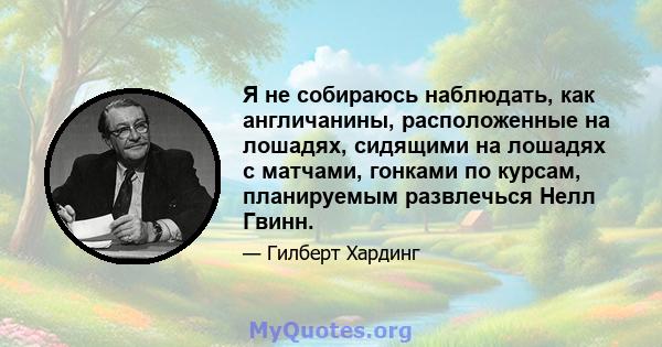 Я не собираюсь наблюдать, как англичанины, расположенные на лошадях, сидящими на лошадях с матчами, гонками по курсам, планируемым развлечься Нелл Гвинн.