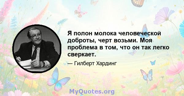 Я полон молока человеческой доброты, черт возьми. Моя проблема в том, что он так легко сверкает.