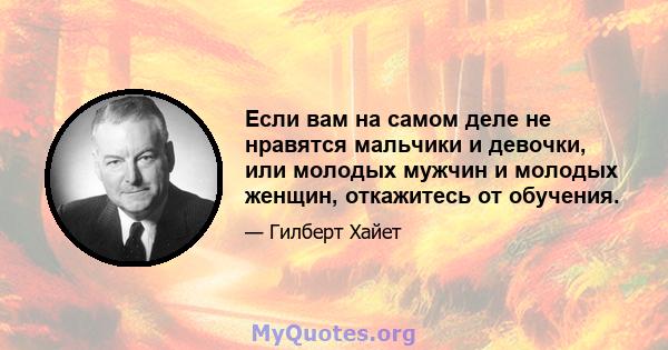 Если вам на самом деле не нравятся мальчики и девочки, или молодых мужчин и молодых женщин, откажитесь от обучения.