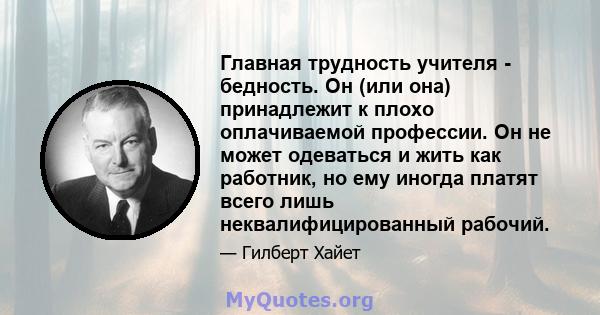 Главная трудность учителя - бедность. Он (или она) принадлежит к плохо оплачиваемой профессии. Он не может одеваться и жить как работник, но ему иногда платят всего лишь неквалифицированный рабочий.