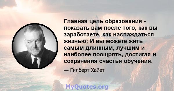 Главная цель образования - показать вам после того, как вы заработаете, как наслаждаться жизнью; И вы можете жить самым длинным, лучшим и наиболее поощрять, достигая и сохранения счастья обучения.