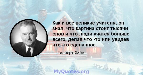 Как и все великие учителя, он знал, что картина стоит тысячи слов и что люди учатся больше всего, делая что -то или увидев что -то сделанное.